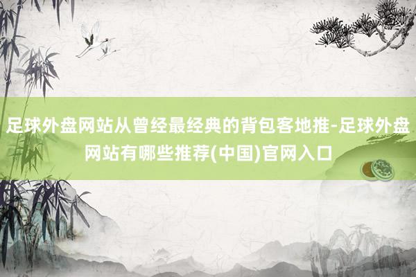 足球外盘网站从曾经最经典的背包客地推-足球外盘网站有哪些推荐(中国)官网入口