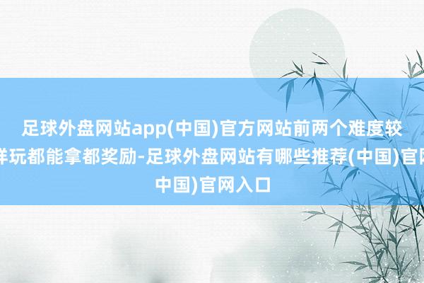 足球外盘网站app(中国)官方网站前两个难度较低怎样玩都能拿都奖励-足球外盘网站有哪些推荐(中国)官网入口