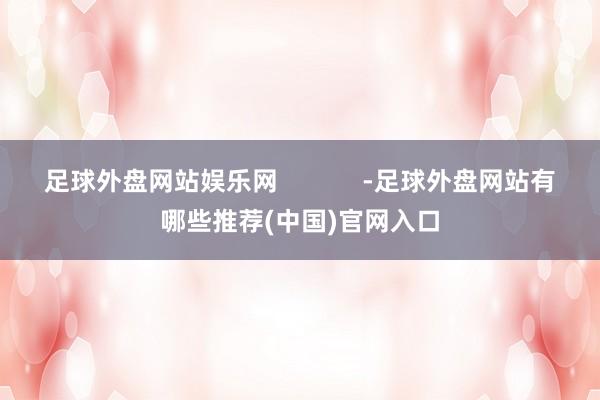 足球外盘网站娱乐网 -足球外盘网站有哪些推荐(中国)官网入口