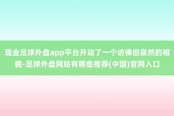 现金足球外盘app平台开动了一个访佛但寂然的相貌-足球外盘网站有哪些推荐(中国)官网入口