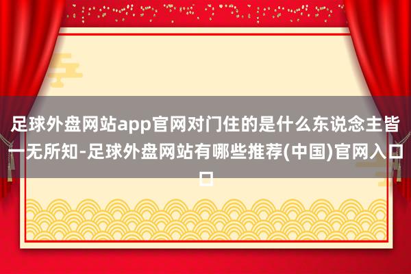 足球外盘网站app官网对门住的是什么东说念主皆一无所知-足球外盘网站有哪些推荐(中国)官网入口