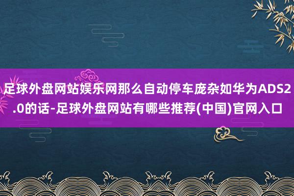 足球外盘网站娱乐网那么自动停车庞杂如华为ADS2.0的话-足球外盘网站有哪些推荐(中国)官网入口