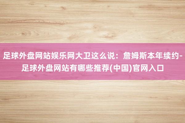 足球外盘网站娱乐网大卫这么说：詹姆斯本年续约-足球外盘网站有哪些推荐(中国)官网入口