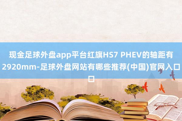 现金足球外盘app平台红旗HS7 PHEV的轴距有2920mm-足球外盘网站有哪些推荐(中国)官网入口