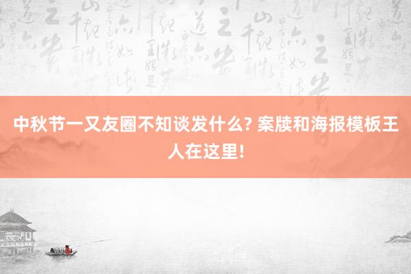 中秋节一又友圈不知谈发什么? 案牍和海报模板王人在这里!