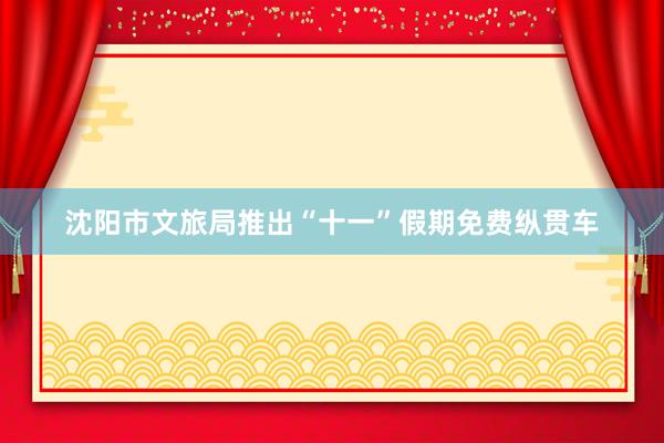 沈阳市文旅局推出“十一”假期免费纵贯车