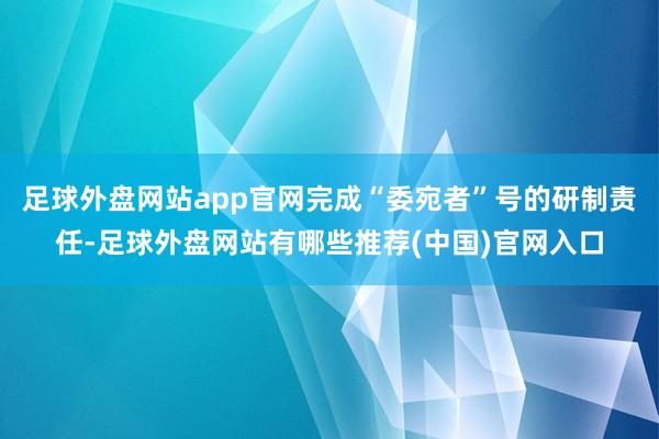 足球外盘网站app官网完成“委宛者”号的研制责任-足球外盘网站有哪些推荐(中国)官网入口