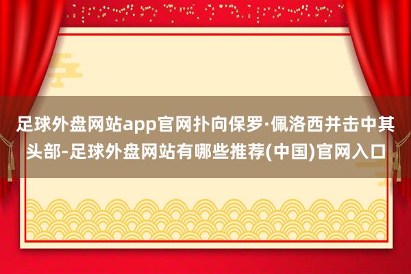 足球外盘网站app官网扑向保罗·佩洛西并击中其头部-足球外盘网站有哪些推荐(中国)官网入口