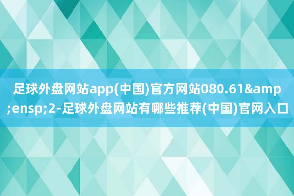 足球外盘网站app(中国)官方网站080.61 2-足球外盘网站有哪些推荐(中国)官网入口