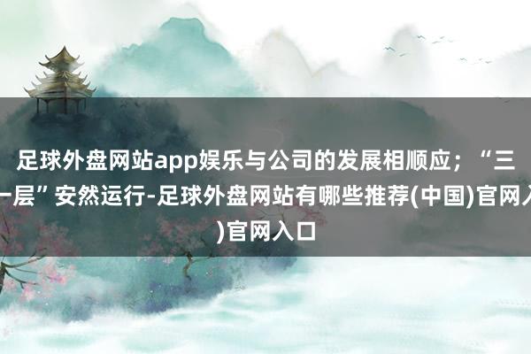 足球外盘网站app娱乐与公司的发展相顺应;“三会一层”安然运行-足球外盘网站有哪些推荐(中国)官网入口