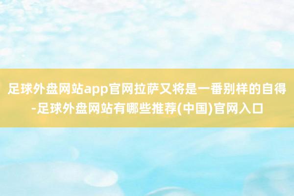 足球外盘网站app官网拉萨又将是一番别样的自得-足球外盘网站有哪些推荐(中国)官网入口