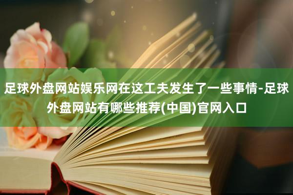 足球外盘网站娱乐网在这工夫发生了一些事情-足球外盘网站有哪些推荐(中国)官网入口