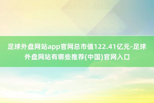 足球外盘网站app官网总市值122.41亿元-足球外盘网站有哪些推荐(中国)官网入口