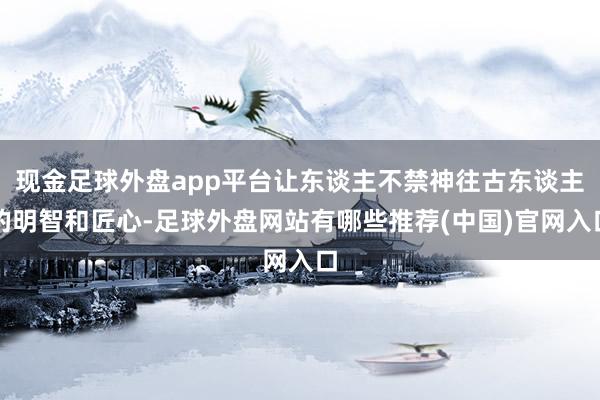 现金足球外盘app平台让东谈主不禁神往古东谈主的明智和匠心-足球外盘网站有哪些推荐(中国)官网入口
