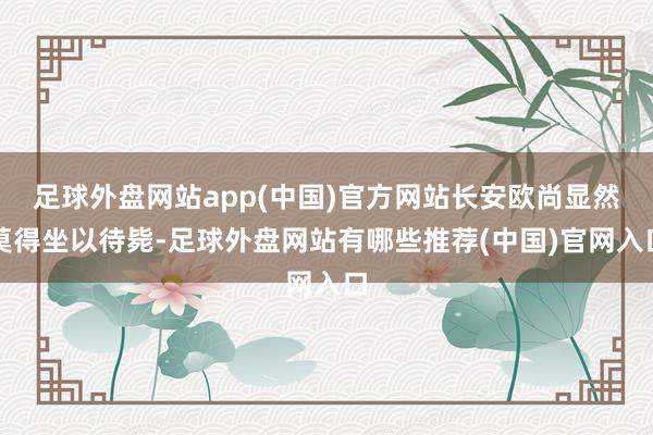 足球外盘网站app(中国)官方网站长安欧尚显然莫得坐以待毙-足球外盘网站有哪些推荐(中国)官网入口