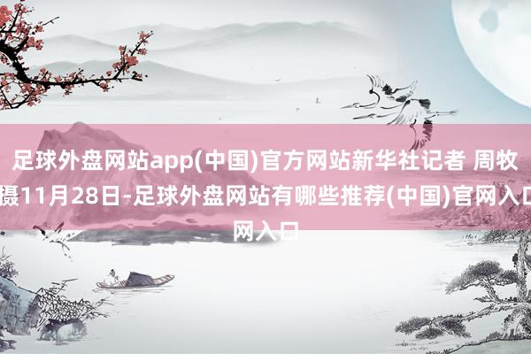 足球外盘网站app(中国)官方网站　　新华社记者 周牧 摄　　11月28日-足球外盘网站有哪些推荐(中国)官网入口