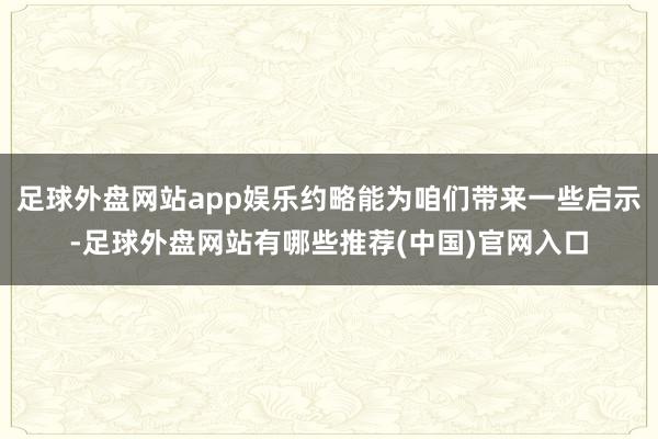 足球外盘网站app娱乐约略能为咱们带来一些启示-足球外盘网站有哪些推荐(中国)官网入口