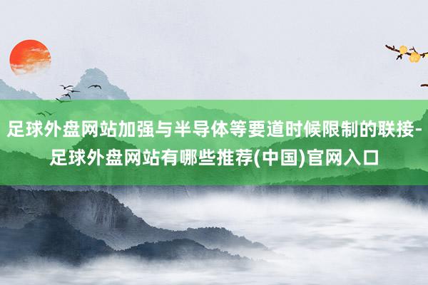 足球外盘网站加强与半导体等要道时候限制的联接-足球外盘网站有哪些推荐(中国)官网入口