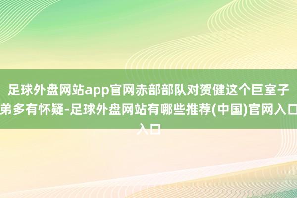 足球外盘网站app官网赤部部队对贺健这个巨室子弟多有怀疑-足球外盘网站有哪些推荐(中国)官网入口