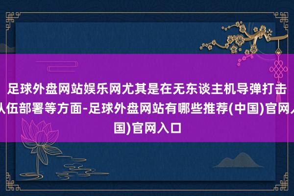 足球外盘网站娱乐网尤其是在无东谈主机导弹打击、队伍部署等方面-足球外盘网站有哪些推荐(中国)官网入口