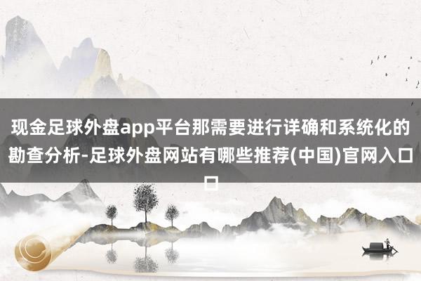 现金足球外盘app平台那需要进行详确和系统化的勘查分析-足球外盘网站有哪些推荐(中国)官网入口