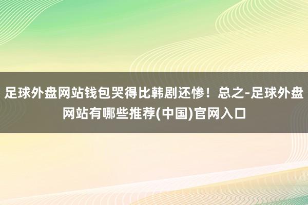 足球外盘网站钱包哭得比韩剧还惨！总之-足球外盘网站有哪些推荐(中国)官网入口