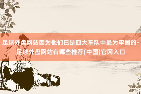 足球外盘网站因为他们已是四大车队中最为牢固的-足球外盘网站有哪些推荐(中国)官网入口