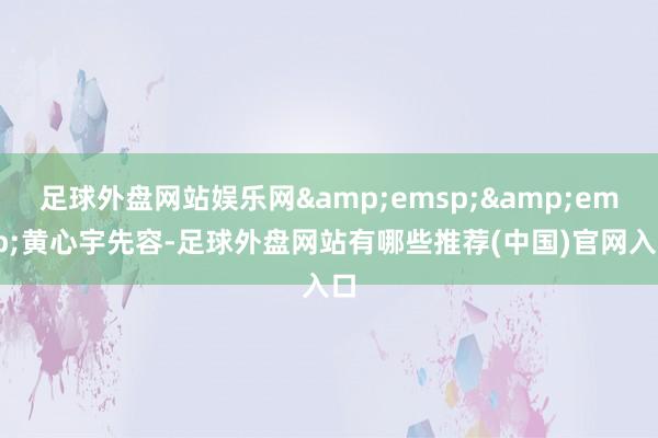 足球外盘网站娱乐网&emsp;&emsp;黄心宇先容-足球外盘网站有哪些推荐(中国)官网入口