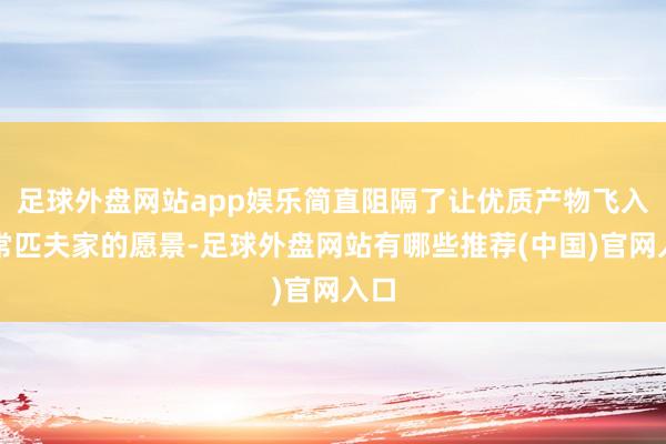 足球外盘网站app娱乐简直阻隔了让优质产物飞入寻常匹夫家的愿景-足球外盘网站有哪些推荐(中国)官网入口