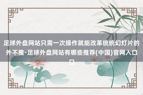 足球外盘网站只需一次操作就能改革统统幻灯片的外不雅-足球外盘网站有哪些推荐(中国)官网入口
