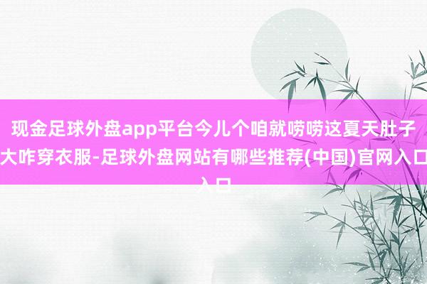 现金足球外盘app平台今儿个咱就唠唠这夏天肚子大咋穿衣服-足球外盘网站有哪些推荐(中国)官网入口