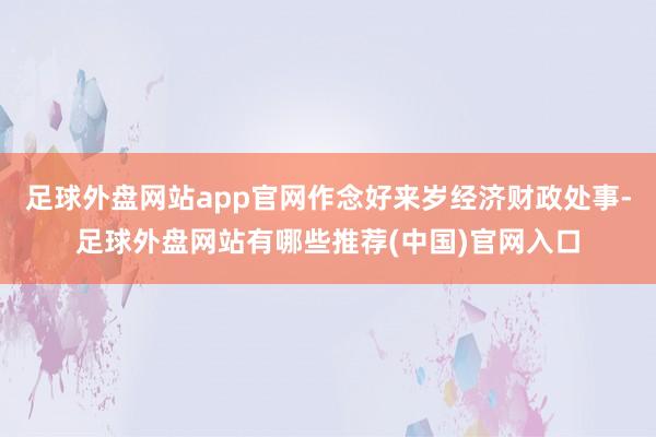 足球外盘网站app官网作念好来岁经济财政处事-足球外盘网站有哪些推荐(中国)官网入口