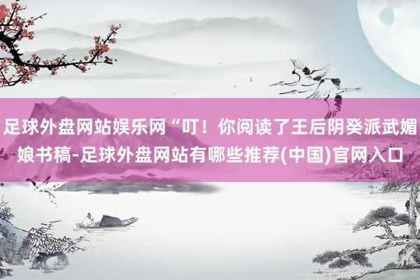 足球外盘网站娱乐网“叮！你阅读了王后阴癸派武媚娘书稿-足球外盘网站有哪些推荐(中国)官网入口