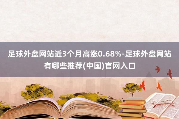 足球外盘网站近3个月高涨0.68%-足球外盘网站有哪些推荐(中国)官网入口