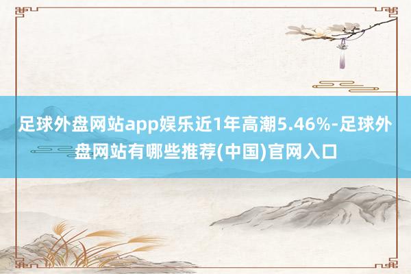 足球外盘网站app娱乐近1年高潮5.46%-足球外盘网站有哪些推荐(中国)官网入口
