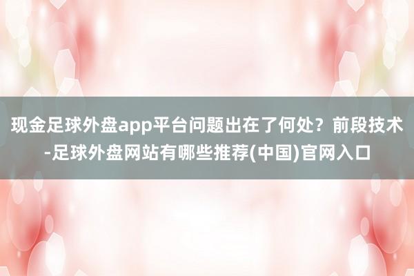 现金足球外盘app平台问题出在了何处？前段技术-足球外盘网站有哪些推荐(中国)官网入口