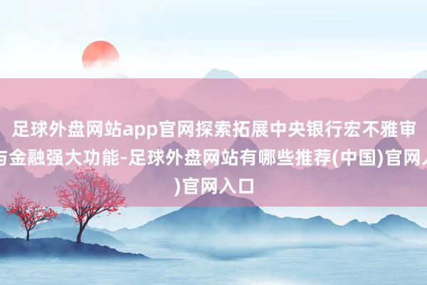 足球外盘网站app官网探索拓展中央银行宏不雅审慎与金融强大功能-足球外盘网站有哪些推荐(中国)官网入口