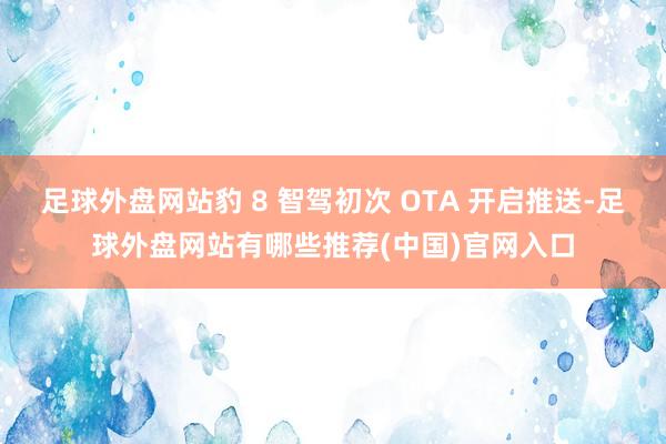 足球外盘网站豹 8 智驾初次 OTA 开启推送-足球外盘网站有哪些推荐(中国)官网入口