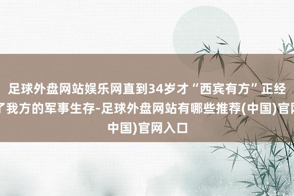 足球外盘网站娱乐网直到34岁才“西宾有方”正经启动了我方的军事生存-足球外盘网站有哪些推荐(中国)官网入口