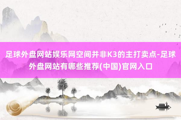 足球外盘网站娱乐网空间并非K3的主打卖点-足球外盘网站有哪些推荐(中国)官网入口