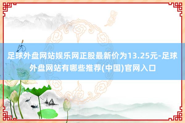 足球外盘网站娱乐网正股最新价为13.25元-足球外盘网站有哪些推荐(中国)官网入口