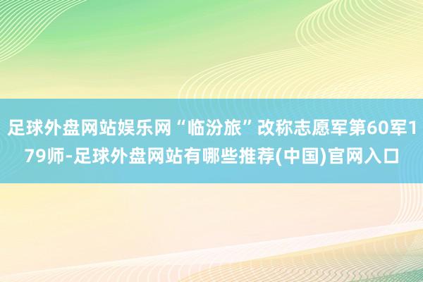 足球外盘网站娱乐网“临汾旅”改称志愿军第60军179师-足球外盘网站有哪些推荐(中国)官网入口