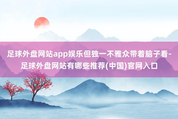 足球外盘网站app娱乐但独一不雅众带着脑子看-足球外盘网站有哪些推荐(中国)官网入口