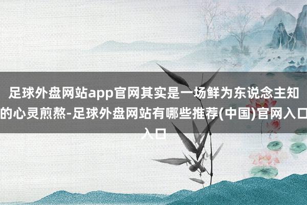 足球外盘网站app官网其实是一场鲜为东说念主知的心灵煎熬-足球外盘网站有哪些推荐(中国)官网入口
