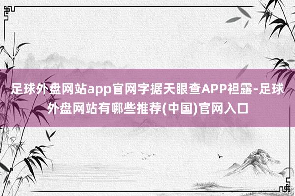 足球外盘网站app官网字据天眼查APP袒露-足球外盘网站有哪些推荐(中国)官网入口