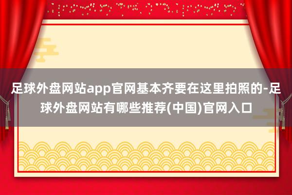 足球外盘网站app官网基本齐要在这里拍照的-足球外盘网站有哪些推荐(中国)官网入口