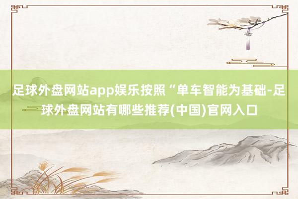 足球外盘网站app娱乐按照“单车智能为基础-足球外盘网站有哪些推荐(中国)官网入口