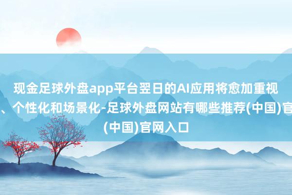 现金足球外盘app平台翌日的AI应用将愈加重视雅致化、个性化和场景化-足球外盘网站有哪些推荐(中国)官网入口