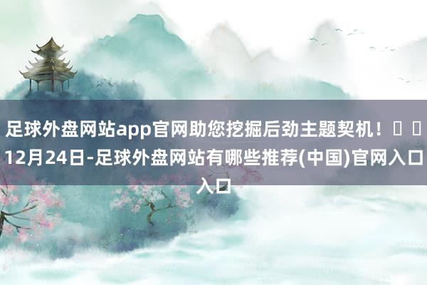 足球外盘网站app官网助您挖掘后劲主题契机！		12月24日-足球外盘网站有哪些推荐(中国)官网入口