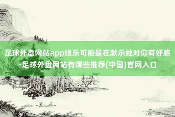 足球外盘网站app娱乐可能是在默示她对你有好感-足球外盘网站有哪些推荐(中国)官网入口